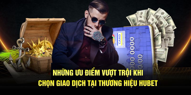 Những ưu điểm vượt trội khi chọn giao dịch tại thương hiệu HUBET